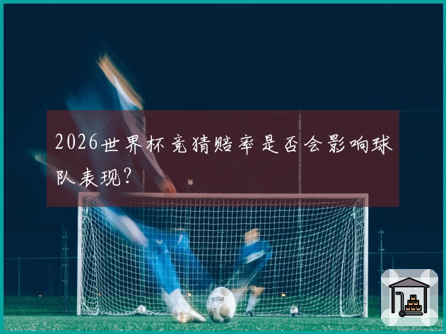 2026世界杯竞猜赔率是否会影响球队表现？