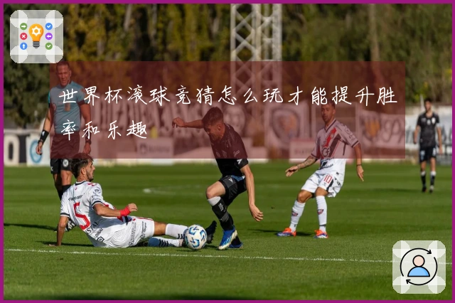 世界杯滚球竞猜怎么玩才能提升胜率和乐趣