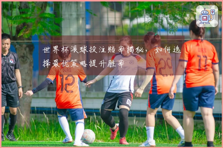 世界杯滚球投注赔率揭秘，如何选择最优策略提升胜率