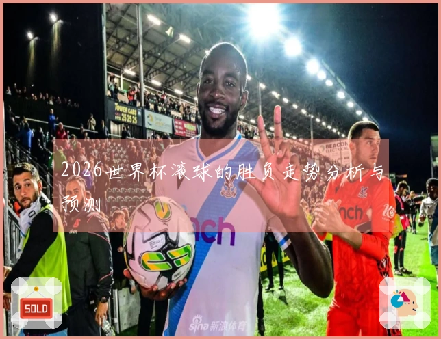 2026世界杯滚球的胜负走势分析与预测