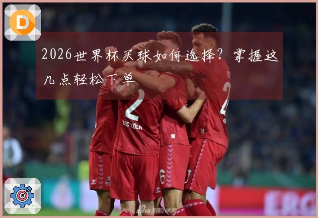 2026世界杯买球如何选择？掌握这几点轻松下单