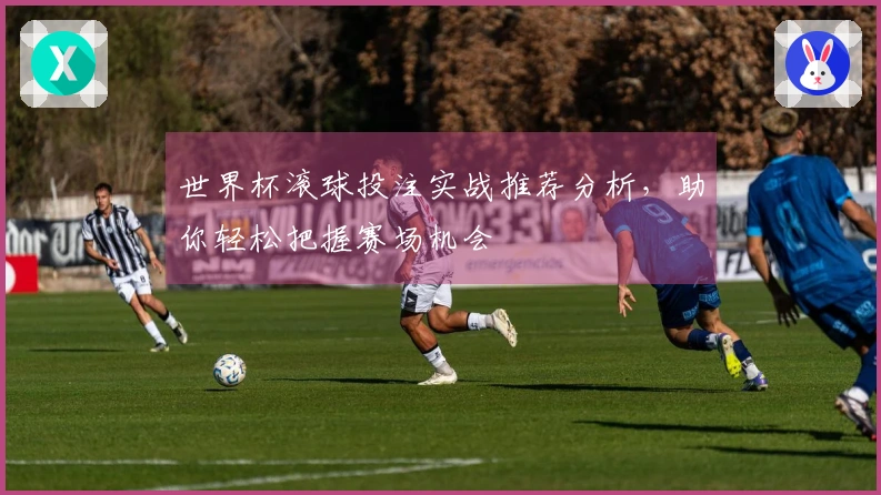 世界杯滚球投注实战推荐分析，助你轻松把握赛场机会