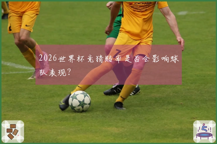 2026世界杯竞猜赔率是否会影响球队表现？