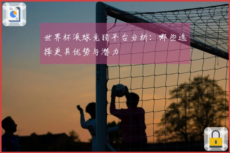 世界杯滚球竞猜平台分析：哪些选择更具优势与潜力