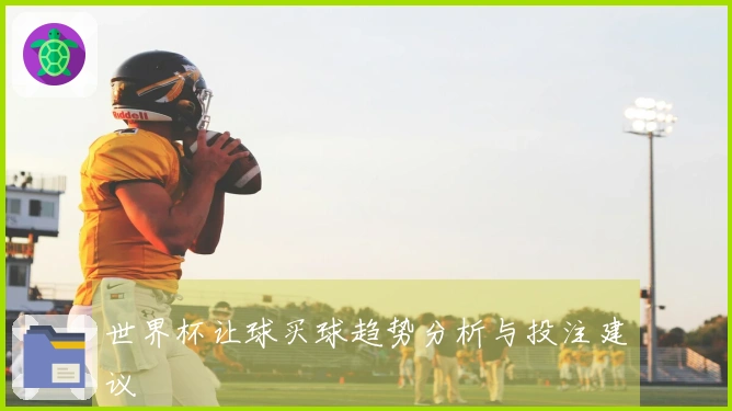 世界杯让球买球趋势分析与投注建议