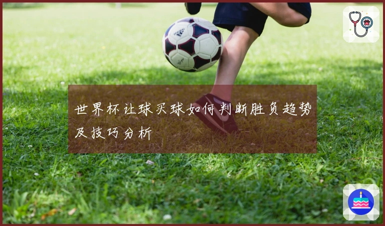 世界杯让球买球如何判断胜负趋势及技巧分析