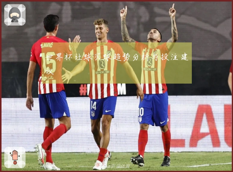世界杯让球买球趋势分析与投注建议