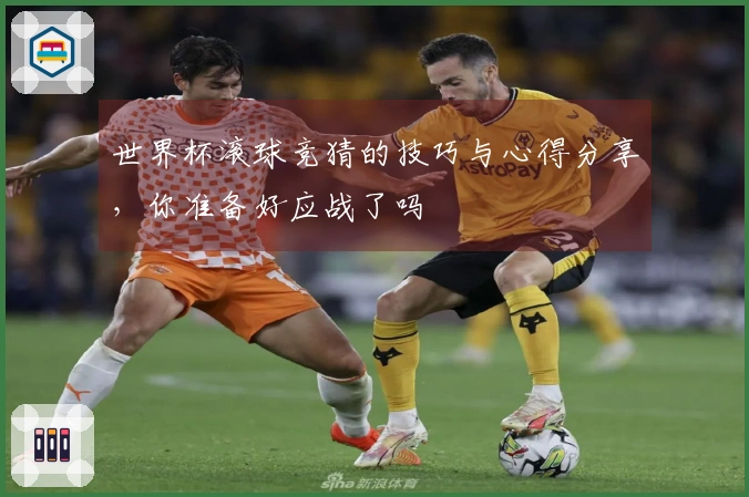 世界杯滚球竞猜的技巧与心得分享，你准备好应战了吗